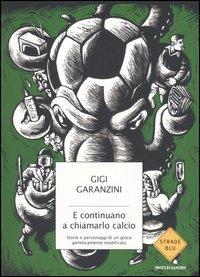 E continuano a chiamarlo calcio. Storie e personaggi di un gioco geneticamente modificato - Gigi Garanzini - Libro Mondadori 2007, Strade blu. Non Fiction | Libraccio.it