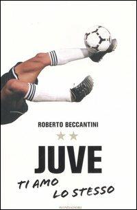 Juve ti amo lo stesso - Roberto Beccantini - Libro Mondadori 2007, Arcobaleno | Libraccio.it