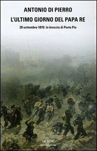 L' ultimo giorno del Papa Re. 20 settembre 1870: la breccia di Porta Pia - Antonio Di Pierro - Libro Mondadori 2007, Le scie | Libraccio.it