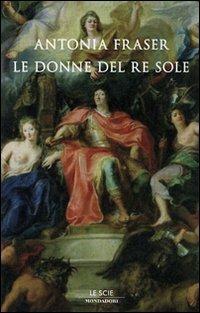 Gli amori del Re Sole. Luigi XIV e le donne - Antonia Fraser - Libro Mondadori 2007, Le scie | Libraccio.it