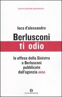 Berlusconi ti odio. Le offese della Sinistra al premier pubblicate dall'agenzia ANSA - Luca D'Alessandro - Libro Mondadori 2007, Oscar varia | Libraccio.it