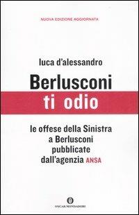 Berlusconi, ti odio. Le offese della Sinistra al premier pubblicate dall'agenzia ANSA - Luca D'Alessandro - Libro Mondadori 2007, Oscar varia | Libraccio.it