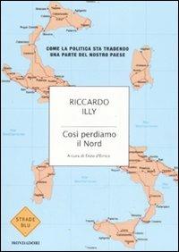 Così perdiamo il Nord. Come la politica sta tradendo una parte del nostro paese - Riccardo Illy - Libro Mondadori 2008, Strade blu. Non Fiction | Libraccio.it