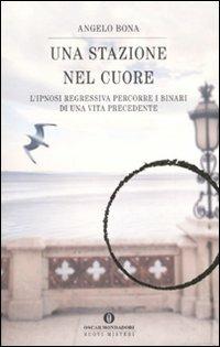 Una stazione nel cuore. L'ipnosi regressiva percorre i binari di una vita precedente - Angelo Bona - Libro Mondadori 2008, Oscar nuovi misteri | Libraccio.it