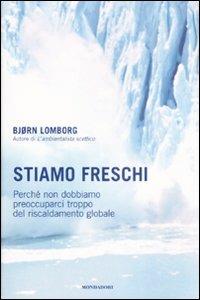 Stiamo freschi. Perché non dobbiamo preoccuparci troppo del riscaldamento globale - Bjørn Lomborg - Libro Mondadori 2008, Saggi | Libraccio.it