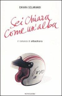 Sei chiara come un'alba. Il romanzo di Albachiara - Chiara Sclarandi - Libro Mondadori 2008 | Libraccio.it