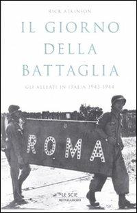 Il giorno della battaglia. Gli alleati in Italia 1943-1944 - Rick Atkinson - Libro Mondadori 2008, Le scie. Nuova serie stranieri | Libraccio.it