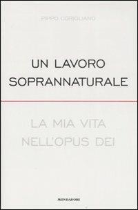 Un lavoro soprannaturale. La mia vita nell'Opus Dei - Pippo Corigliano - Libro Mondadori 2008, Ingrandimenti | Libraccio.it