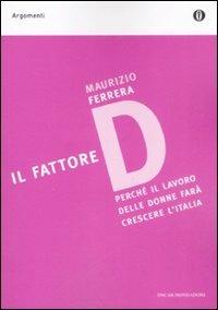 Il fattore D. Perché il lavoro delle donne farà crescere l'Italia - Maurizio Ferrera - Libro Mondadori 2009, Oscar argomenti | Libraccio.it