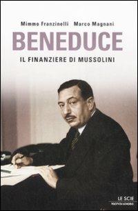 Beneduce. Il finanziere di Mussolini - Mimmo Franzinelli, Marco Magnani - Libro Mondadori 2009, Le scie | Libraccio.it