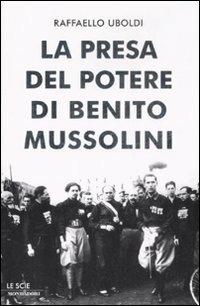 La presa del potere di Benito Mussolini - Raffaello Uboldi - Libro Mondadori 2009, Le scie | Libraccio.it