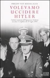 Volevamo uccidere Hitler. L'ultimo testimone dell'operazione Valchiria racconta il complotto del 20 luglio 1944