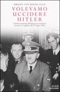 Volevamo uccidere Hitler. L'ultimo testimone dell'operazione Valchiria racconta il complotto del 20 luglio 1944 - Philipp von Boeselager - Libro Mondadori 2009, Le scie | Libraccio.it