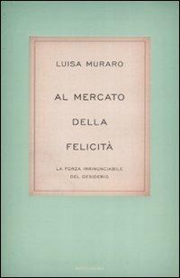 Al mercato della felicità. La forza irrinunciabile del desiderio - Luisa Muraro - Libro Mondadori 2009, Saggi | Libraccio.it
