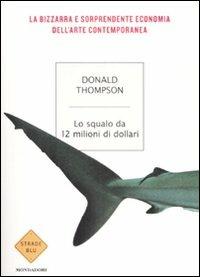 Lo squalo da 12 milioni di dollari. La bizzarra e sorprendente economia dell'arte contemporanea - Donald Thompson - Libro Mondadori 2009, Strade blu. Non Fiction | Libraccio.it