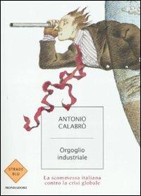 Orgoglio industriale. La scommessa italiana contro la crisi globale - Antonio Calabrò - Libro Mondadori 2009, Strade blu. Non Fiction | Libraccio.it