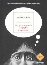 Ma gli scimpanzé sognano la pensione? Come diventare molto ricchi (o almeno essere felici) - Jacob Burak - Libro Mondadori 2009, Strade blu. Non Fiction | Libraccio.it