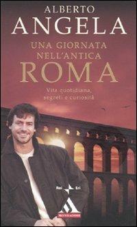Una giornata nell'antica Roma. Vita quotidiana, segreti e curiosità - Alberto Angela - Libro Mondadori 2009, I miti | Libraccio.it