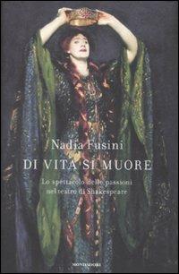 Di vita si muore. Lo spettacolo delle passioni nel teatro di Shakespeare - Nadia Fusini - Libro Mondadori 2010 | Libraccio.it