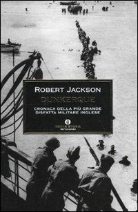 Dunkerque. Cronaca della più grande disfatta militare inglese - Robert Jackson - Libro Mondadori 2010, Oscar storia | Libraccio.it