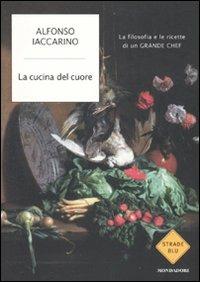 La cucina del cuore. La filosofia e le ricette di un grande chef - Alfonso Iaccarino - Libro Mondadori 2010, Strade blu. Non Fiction | Libraccio.it