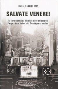 Salvate Venere! La storia sconosciuta dei soldati alleati che salvarono le opere d'arte italiane nella seconda guerra mondiale - Ilaria Dagnini Brey - Libro Mondadori 2010, Le scie | Libraccio.it