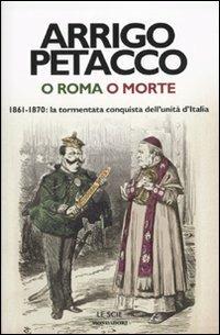 O Roma o morte. 1861-1870: la tormentata conquista dell'unità d'Italia - Arrigo Petacco - Libro Mondadori 2010, Le scie | Libraccio.it