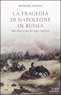 La tragedia di Napoleone in Russia. 1807-1814: la fine del sogno imperiale - Dominic Lieven - Libro Mondadori 2010, Le scie. Nuova serie stranieri | Libraccio.it