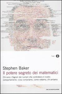 Il potere segreto dei matematici. Chi sono i signori dei numeri che controllano il nostro comportamento: cosa compriamo, come votiamo, chi amiamo - Stephen Baker - Libro Mondadori 2011, Oscar saggi | Libraccio.it