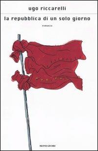 La repubblica di un solo giorno - Ugo Riccarelli - Libro Mondadori 2011, Scrittori italiani e stranieri | Libraccio.it