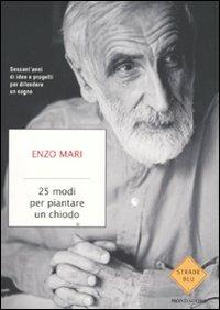 25 modi per piantare un chiodo. Sessant'anni di idee e progetti per difendere un sogno - Enzo Mari - Libro Mondadori 2011, Strade blu. Non Fiction | Libraccio.it