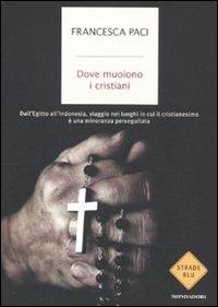 Dove muoiono i cristiani. Dall'Egitto all'Indonesia, viaggio nei luoghi in cui il cristianesimo è una minoranza perseguitata - Francesca Paci - Libro Mondadori 2011, Strade blu | Libraccio.it