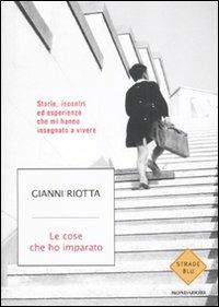 Le cose che ho imparato. Storie, incontri ed esperienze che mi hanno insegnato a vivere - Gianni Riotta - Libro Mondadori 2011, Strade blu. Non Fiction | Libraccio.it