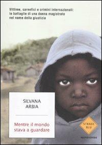 Mentre il mondo stava a guardare. Vittime, carnefici e crimini internazionali: le battaglie di una donna magistrato nel nome della giustizia - Silvana Arbia - Libro Mondadori 2011, Strade blu. Non Fiction | Libraccio.it