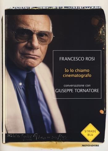 Io lo chiamo cinematografo - Francesco Rosi, Giuseppe Tornatore - Libro Mondadori 2012, Strade blu. Non Fiction | Libraccio.it