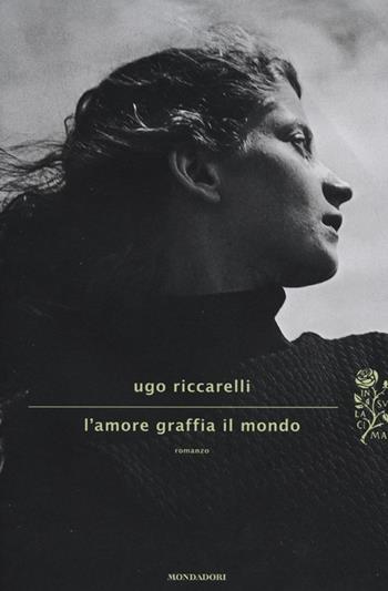 L' amore graffia il mondo - Ugo Riccarelli - Libro Mondadori 2012, Scrittori italiani e stranieri | Libraccio.it