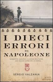 I dieci errori di Napoleone. Sconfitte, cadute e illusioni dell'uomo che voleva cambiare la storia