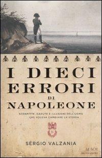 I dieci errori di Napoleone. Sconfitte, cadute e illusioni dell'uomo che voleva cambiare la storia - Sergio Valzania - Libro Mondadori 2012, Le scie | Libraccio.it