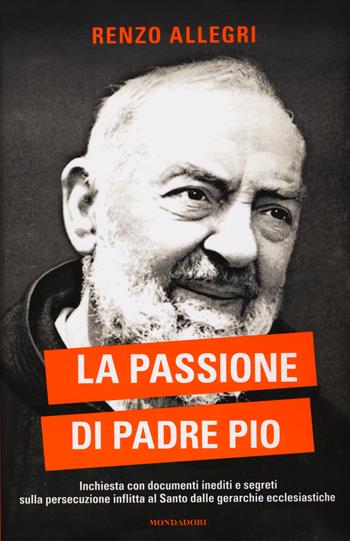 La passione di Padre Pio. Inchiesta con documenti inediti e segreti sulla persecuzione inflitta al Santo dalle gerarchie ecclesiastiche - Renzo Allegri - Libro Mondadori 2015, Ingrandimenti | Libraccio.it