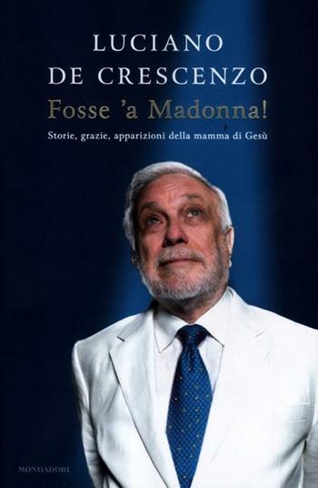 Fosse 'a Madonna! Storie, grazie, apparizioni della mamma di Gesù - Luciano De Crescenzo - Libro Mondadori 2012, I libri di Luciano De Crescenzo | Libraccio.it