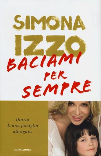 Baciami per sempre. Diario di una famiglia allargata - Simona Izzo - Libro Mondadori 2012, Ingrandimenti | Libraccio.it