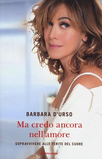 Ma credo ancora nell'amore. Sopravvivere alle ferite del cuore - Barbara D'Urso - Libro Mondadori 2012, Ingrandimenti | Libraccio.it
