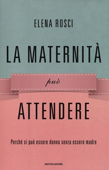 La maternità può attendere. Perché si può essere donna senza essere madre - Elena Rosci - Libro Mondadori 2013, Saggi | Libraccio.it