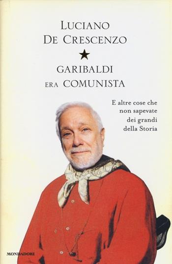 Garibaldi era comunista. E altre cose che non sapevate dei grandi della storia - Luciano De Crescenzo - Libro Mondadori 2013, I libri di Luciano De Crescenzo | Libraccio.it