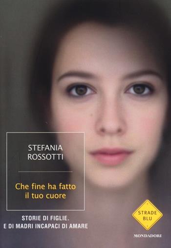 Che fine ha fatto il tuo cuore. Storie di figlie. E di madri incapaci di amare - Stefania Rossotti - Libro Mondadori 2013, Strade blu | Libraccio.it