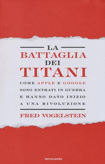 La battaglia dei titani. Come Apple e Google sono entrati in guerra e hanno dato inizio a una rivoluzione - Fred Vogelstein - Libro Mondadori 2013, Saggi | Libraccio.it