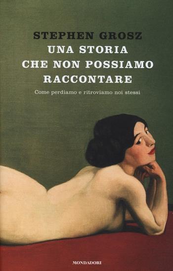 Una storia che non possiamo raccontare. Come perdiamo e ritroviamo noi stessi - Stephen Grosz - Libro Mondadori 2013, Ingrandimenti | Libraccio.it
