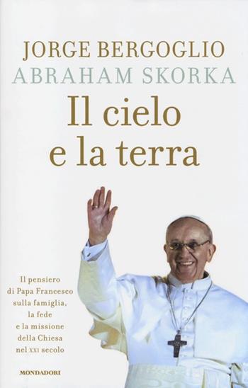 Il cielo e la terra. Il pensiero di Papa Francesco sulla famiglia, la fede e la missione della Chiesa nel XXI secolo - Francesco (Jorge Mario Bergoglio), Abraham Skorka - Libro Mondadori 2013, Ingrandimenti | Libraccio.it