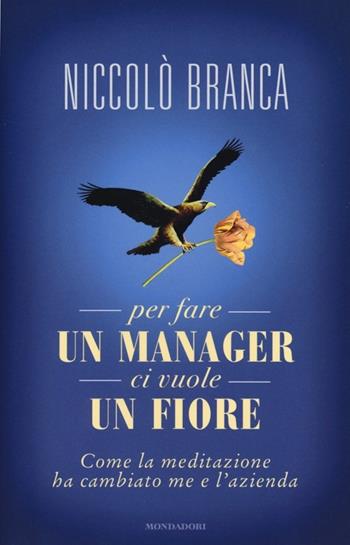 Per fare un manager ci vuole un fiore. Come la meditazione ha cambiato me e l'azienda - Niccolò Branca - Libro Mondadori 2013, Ingrandimenti | Libraccio.it