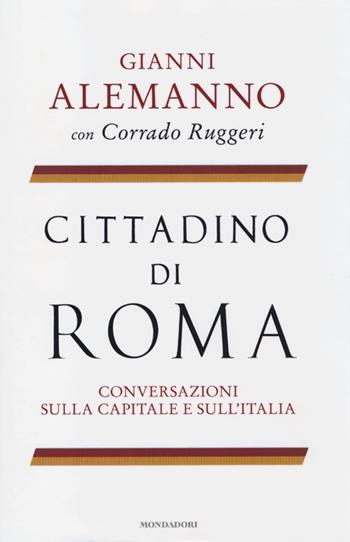 Cittadino di Roma. Conversazioni sulla capitale e sull'Italia - Gianni Alemanno, Corrado Ruggeri - Libro Mondadori 2013 | Libraccio.it